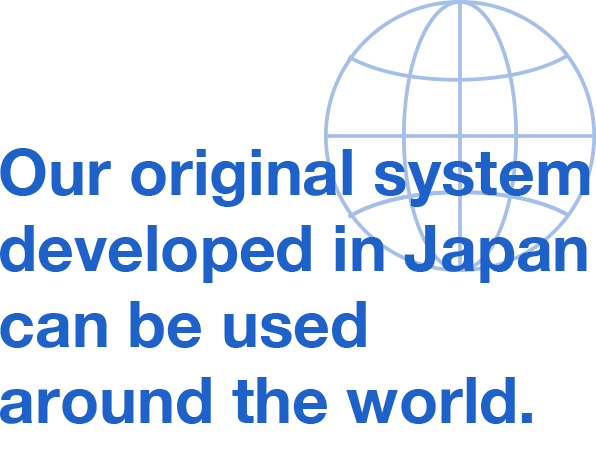 Our original system developed in Japan can be used around the world.